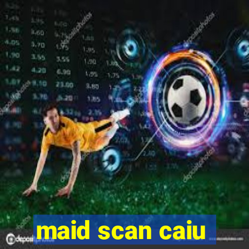 maid scan caiu